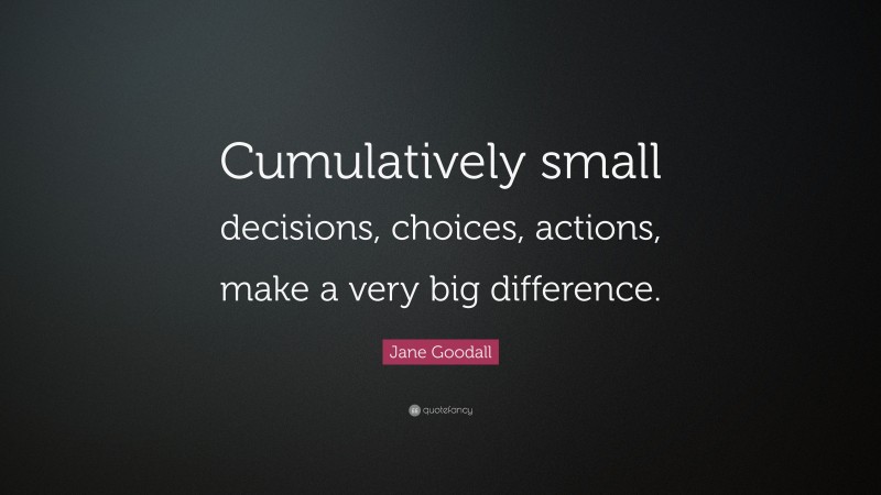 Jane Goodall Quote: “Cumulatively small decisions, choices, actions, make a very big difference.”