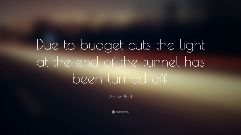 Aaron Paul Quote: “Due to budget cuts the light at the end of the tunnel has been turned off.”
