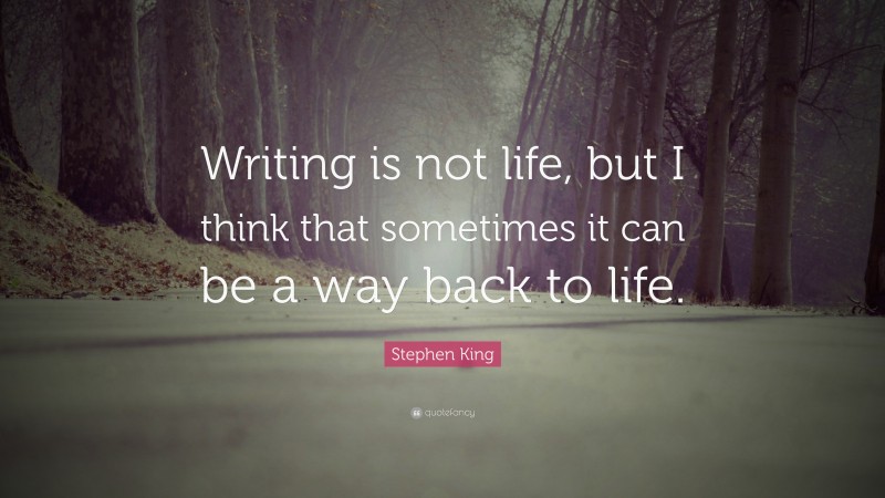 Stephen King Quote: “Writing is not life, but I think that sometimes it can be a way back to life.”