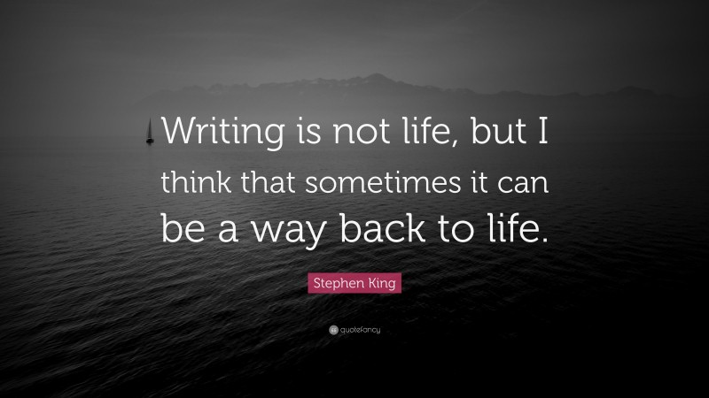 Stephen King Quote: “Writing is not life, but I think that sometimes it can be a way back to life.”