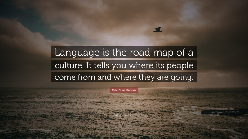 Rita Mae Brown Quote: “Language is the road map of a culture. It tells you where its people come from and where they are going.”