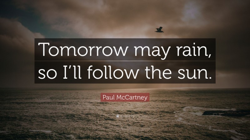 Paul McCartney Quote: “Tomorrow may rain, so I’ll follow the sun.”