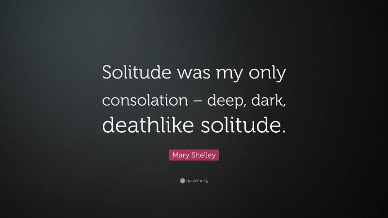 Mary Shelley Quote: “Solitude was my only consolation – deep, dark, deathlike solitude.”