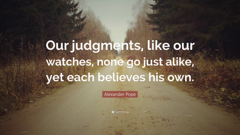 Alexander Pope Quote: “Our judgments, like our watches, none go just alike, yet each believes his own.”