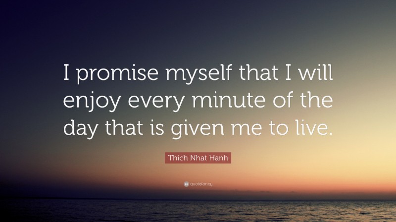 Thich Nhat Hanh Quote: “I promise myself that I will enjoy every minute of the day that is given me to live.”