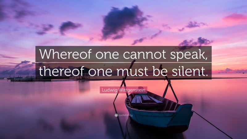 Ludwig Wittgenstein Quote: “Whereof one cannot speak, thereof one must ...