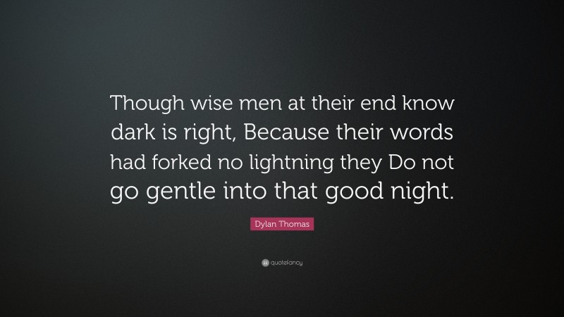 Dylan Thomas Quote: “Though wise men at their end know dark is right, Because their words had forked no lightning they Do not go gentle into that good night.”
