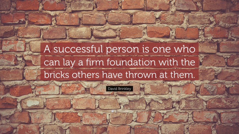 Success Quotes: “A successful person is one who can lay a firm foundation with the bricks others have thrown at them.” — David Brinkley