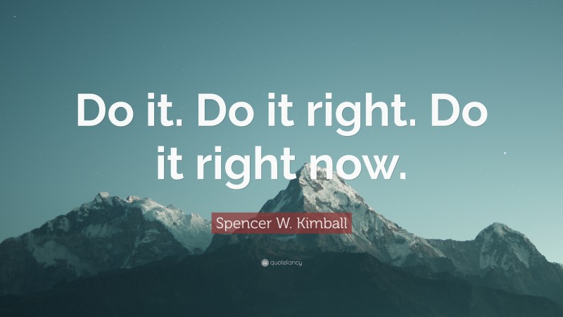 Spencer W. Kimball Quote: “Do it. Do it right. Do it right now.”