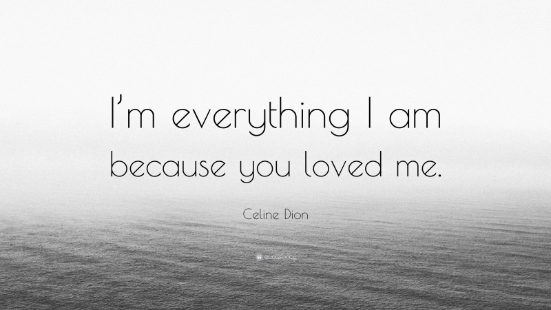 Celine Dion Quote: “I’m everything I am because you loved me.”