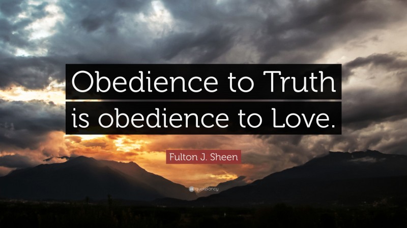Fulton J. Sheen Quote: “Obedience to Truth is obedience to Love.”