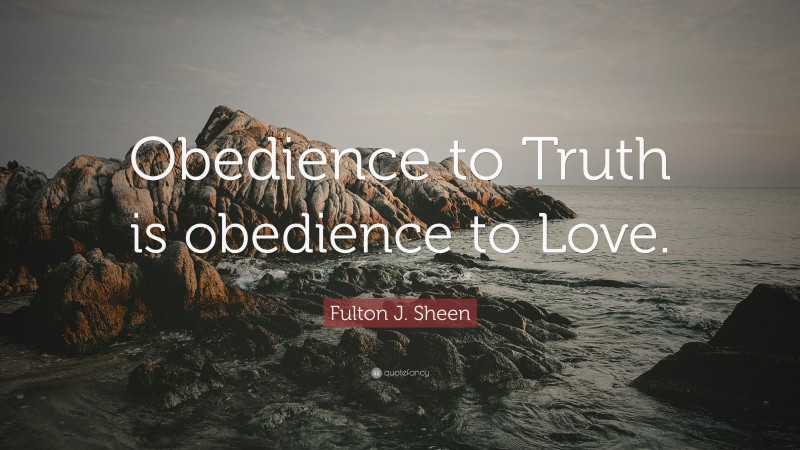 Fulton J. Sheen Quote: “Obedience to Truth is obedience to Love.”