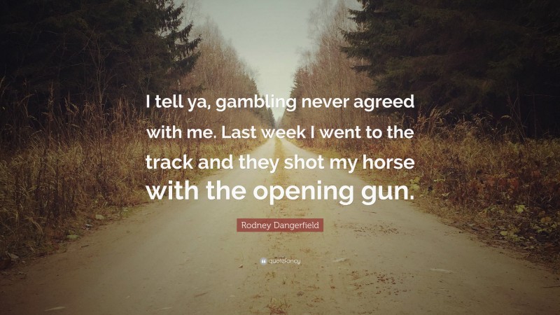 Rodney Dangerfield Quote: “I tell ya, gambling never agreed with me. Last week I went to the track and they shot my horse with the opening gun.”