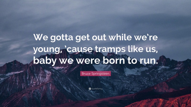Bruce Springsteen Quote: “We gotta get out while we’re young, ’cause tramps like us, baby we were born to run.”