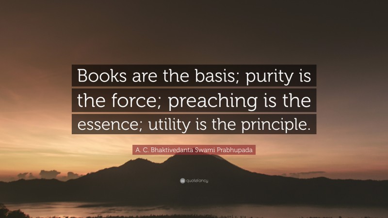 A. C. Bhaktivedanta Swami Prabhupada Quote: “Books are the basis; purity is the force; preaching is the essence; utility is the principle.”
