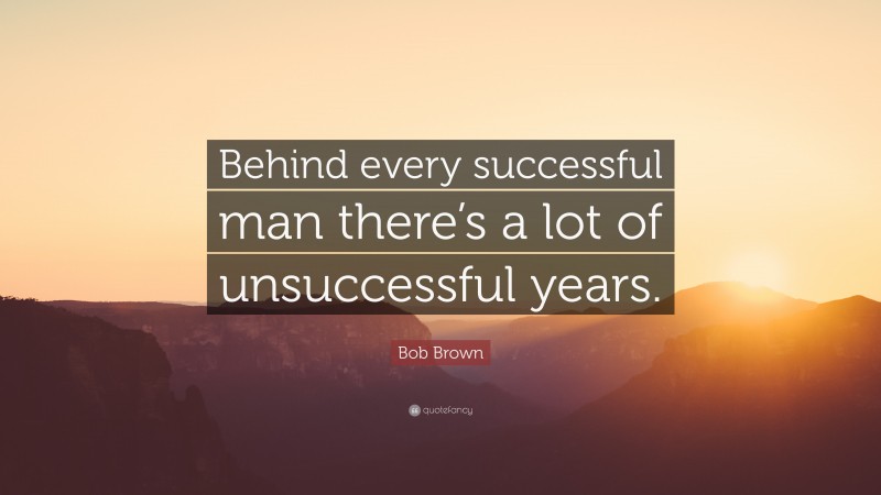 Bob Brown Quote: “Behind every successful man there’s a lot of unsuccessful years.”