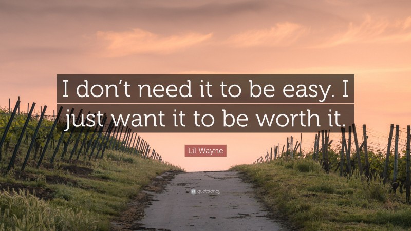 Lil Wayne Quote: “I don’t need it to be easy. I just want it to be worth it.”