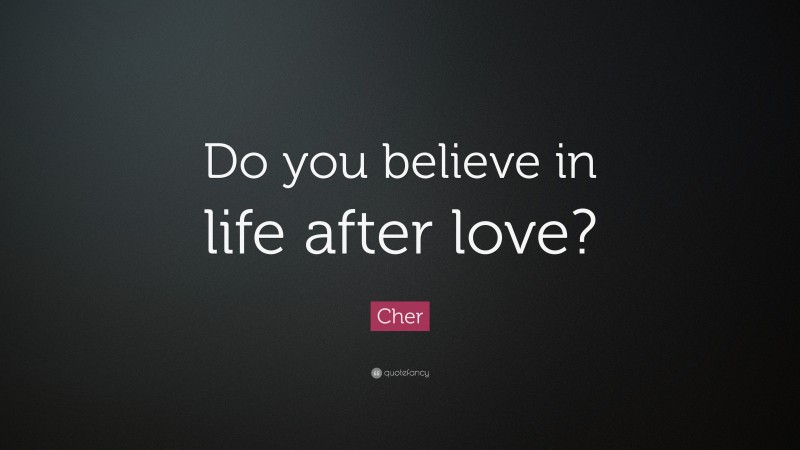 Cher Quote: “Do you believe in life after love?”