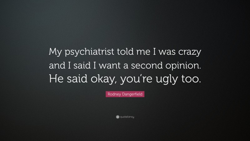 Rodney Dangerfield Quote: “My psychiatrist told me I was crazy and I said I want a second opinion. He said okay, you’re ugly too.”