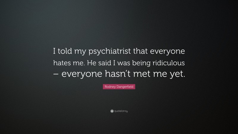 Rodney Dangerfield Quote: “I told my psychiatrist that everyone hates me. He said I was being ridiculous – everyone hasn’t met me yet.”