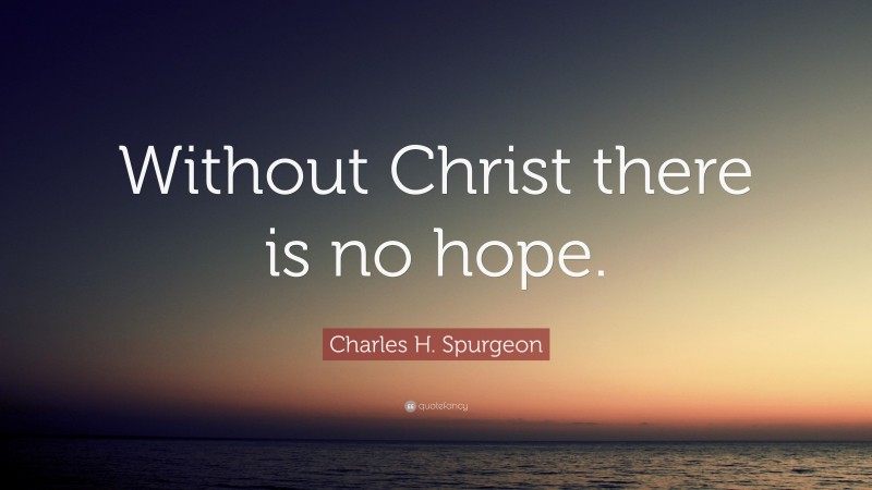 Charles H. Spurgeon Quote: “Without Christ there is no hope.”