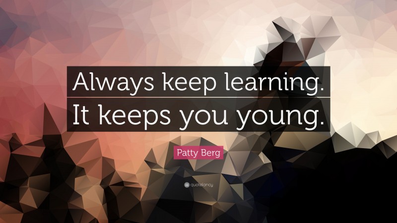 Patty Berg Quote: “Always keep learning. It keeps you young.”