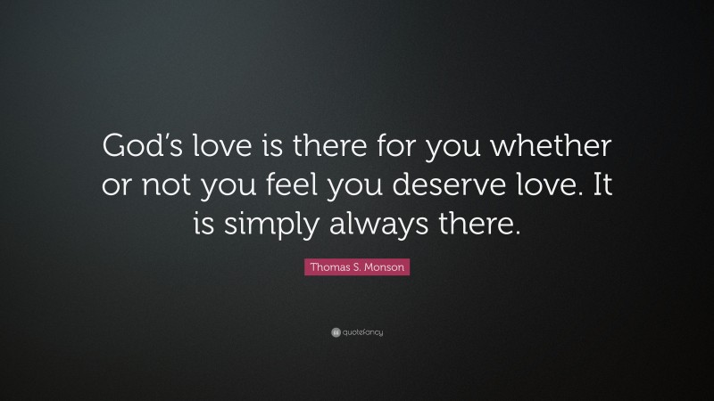 Thomas S. Monson Quote: “God’s love is there for you whether or not you feel you deserve love. It is simply always there.”
