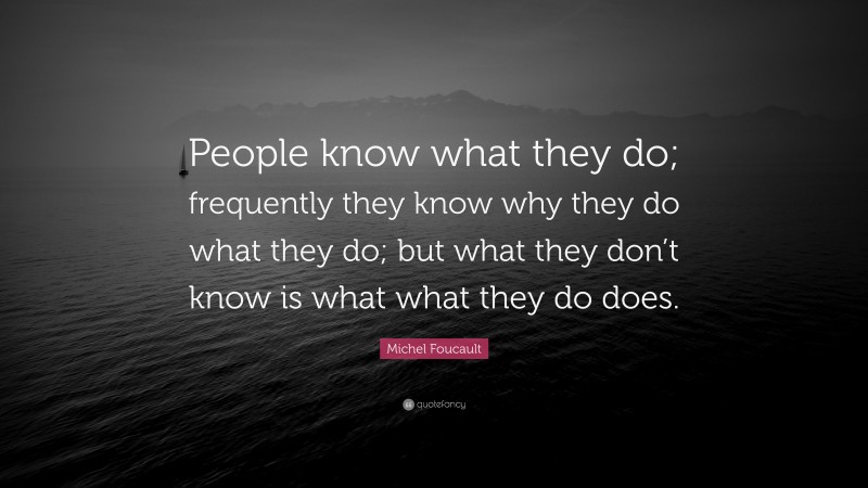 Michel Foucault Quote: “People know what they do; frequently they know why they do what they do; but what they don’t know is what what they do does.”