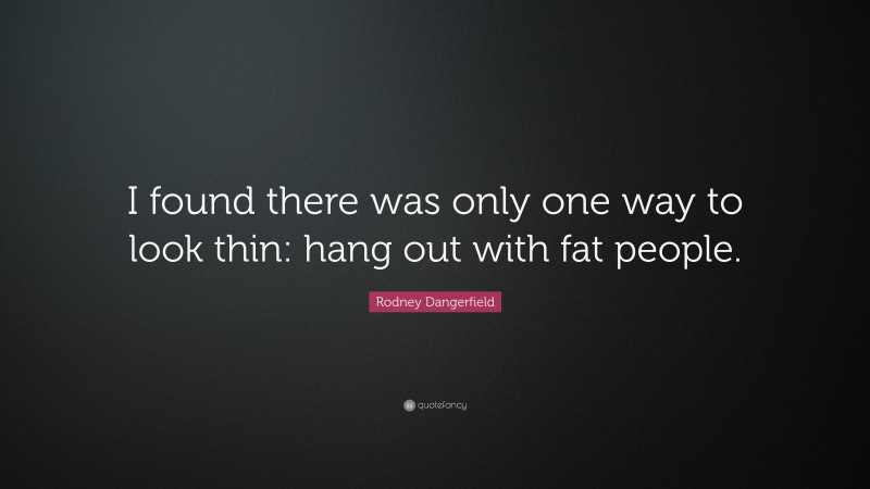 Rodney Dangerfield Quote: “I found there was only one way to look thin: hang out with fat people.”