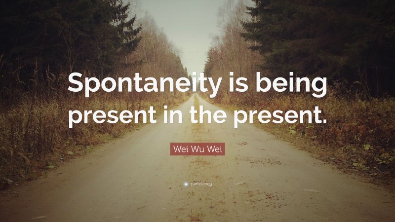 Wei Wu Wei Quote: “Spontaneity is being present in the present.”