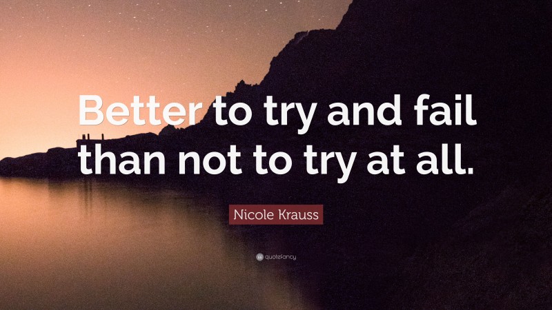 Nicole Krauss Quote: “Better to try and fail than not to try at all.”