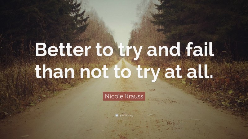 Nicole Krauss Quote: “Better to try and fail than not to try at all.”