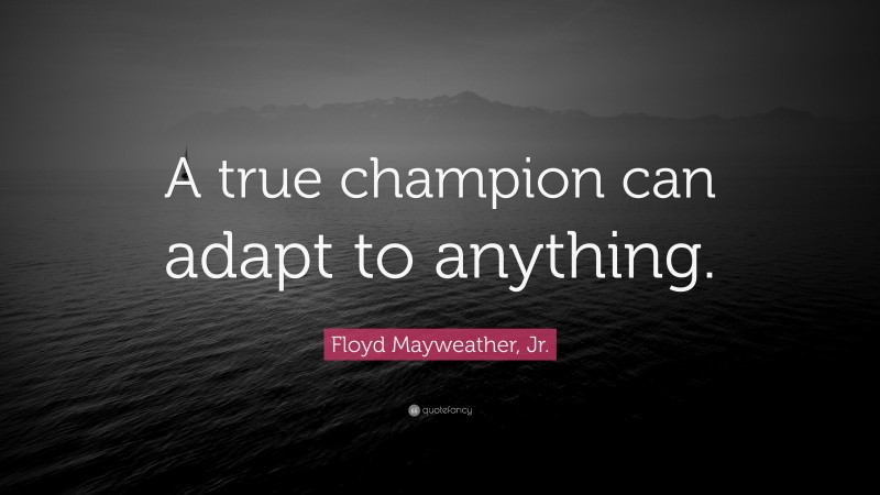 Floyd Mayweather, Jr. Quote: “A true champion can adapt to anything.”