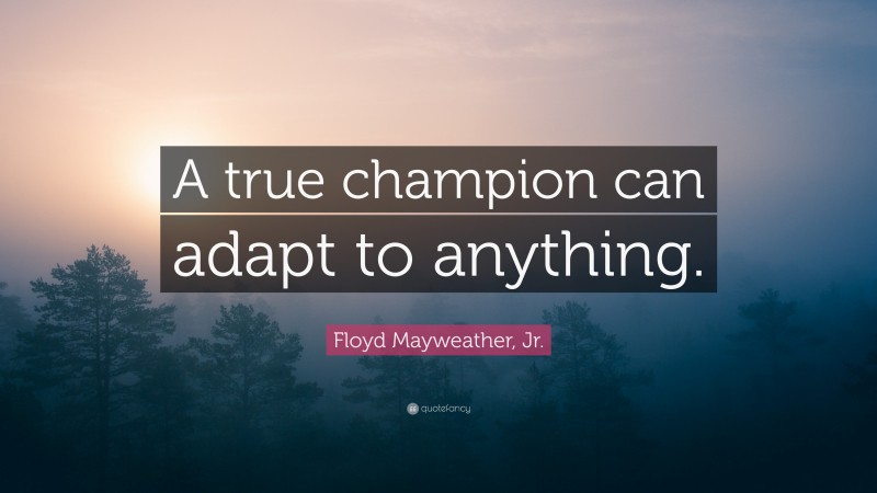 Floyd Mayweather, Jr. Quote: “A true champion can adapt to anything.”