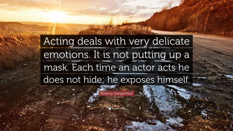 Rodney Dangerfield Quote: “Acting deals with very delicate emotions. It is not putting up a mask. Each time an actor acts he does not hide; he exposes himself.”