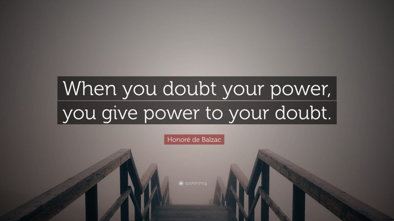 Honoré de Balzac Quote: “When you doubt your power, you give power to your doubt.”