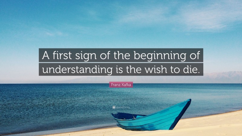 Franz Kafka Quote: “A first sign of the beginning of understanding is the wish to die.”