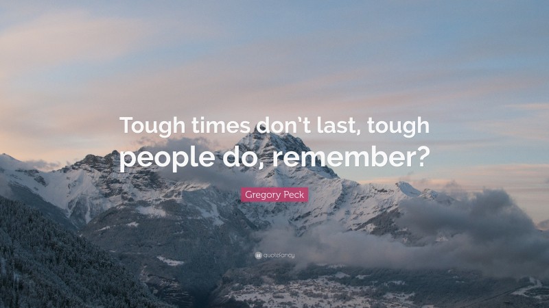 Gregory Peck Quote: “Tough times don’t last, tough people do, remember?”