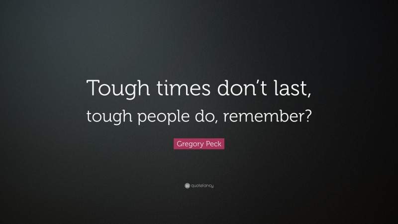 Gregory Peck Quote: “Tough times don’t last, tough people do, remember?”