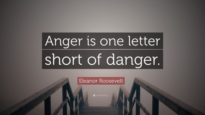 Eleanor Roosevelt Quote: “Anger is one letter short of danger.”