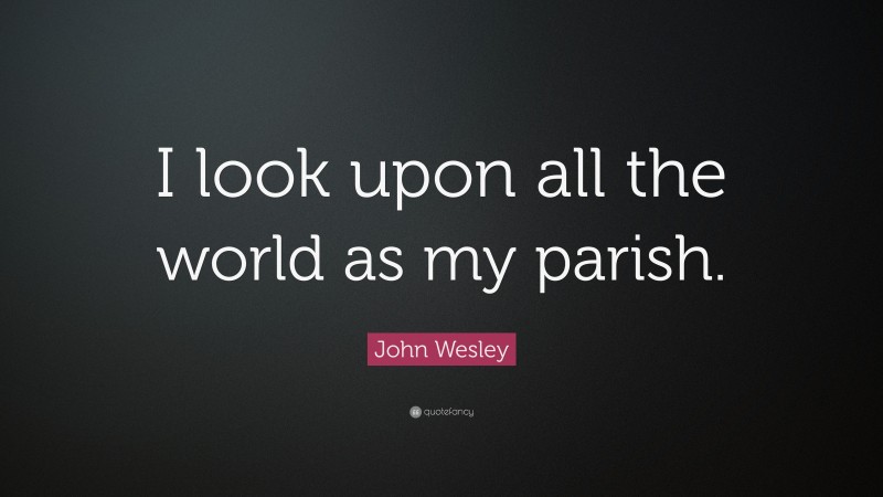 John Wesley Quote: “I look upon all the world as my parish.”