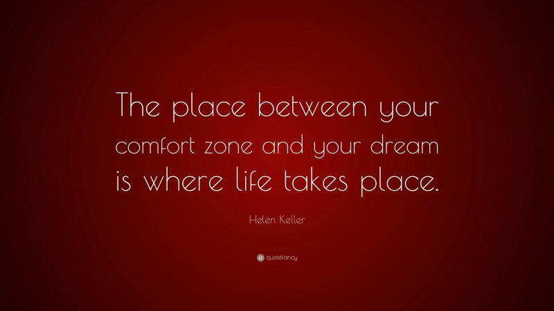 Helen Keller Quote: “The place between your comfort zone and your dream is where life takes place.”
