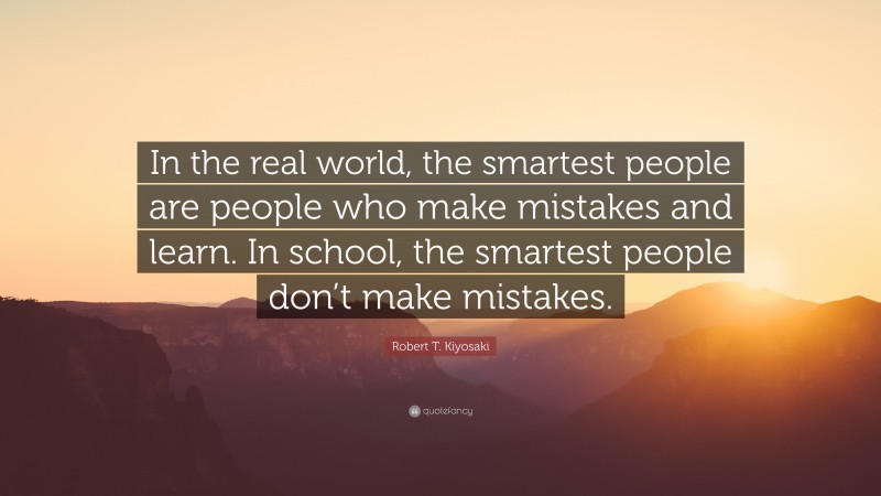 Robert T. Kiyosaki Quote: “In the real world, the smartest people are people who make mistakes and learn. In school, the smartest people don’t make mistakes.”