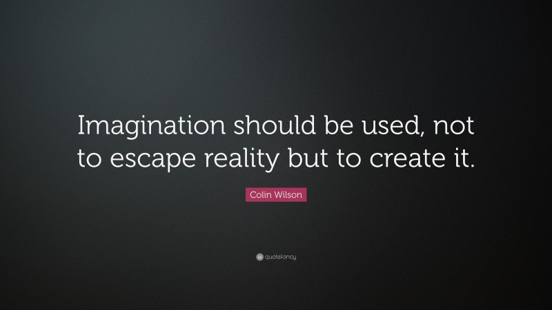 Colin Wilson Quote: “Imagination should be used, not to escape reality but to create it.”