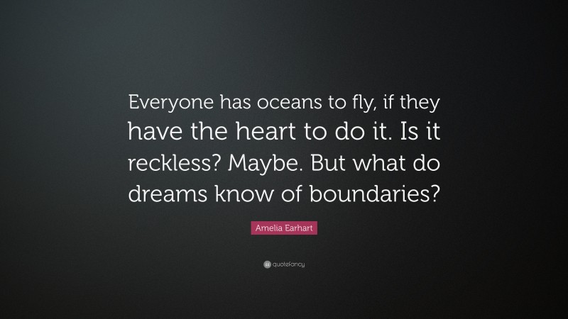 Amelia Earhart Quote: “Everyone has oceans to fly, if they have the heart to do it. Is it reckless? Maybe. But what do dreams know of boundaries?”