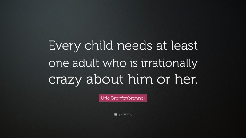 Urie Bronfenbrenner Quote: “Every child needs at least one adult who is irrationally crazy about him or her.”