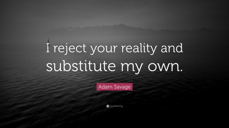 Adam Savage Quote: “I reject your reality and substitute my own.”
