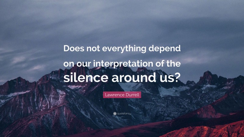Lawrence Durrell Quote: “Does not everything depend on our interpretation of the silence around us?”