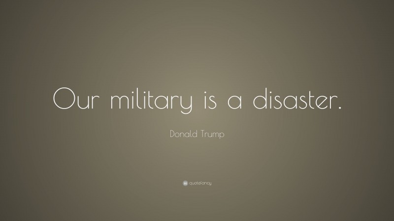 Donald Trump Quote: “Our military is a disaster.”