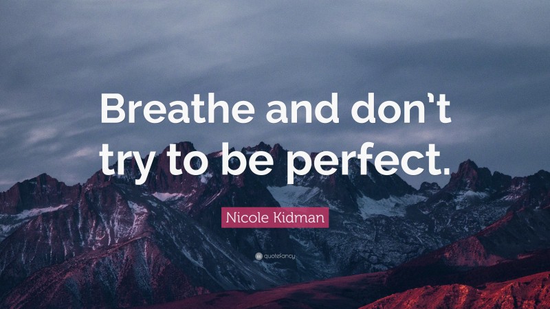 Nicole Kidman Quote: “Breathe and don’t try to be perfect.”